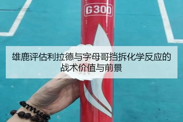 雄鹿评估利拉德与字母哥挡拆化学反应的战术价值与前景