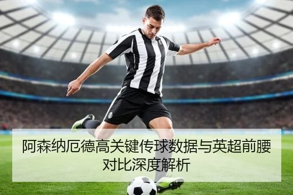 阿森纳厄德高关键传球数据与英超前腰对比深度解析 - c7c7