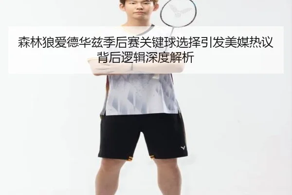 森林狼爱德华兹季后赛关键球选择引发美媒热议背后逻辑深度解析