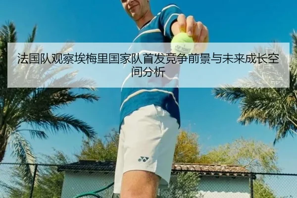 法国队观察埃梅里国家队首发竞争前景与未来成长空间分析