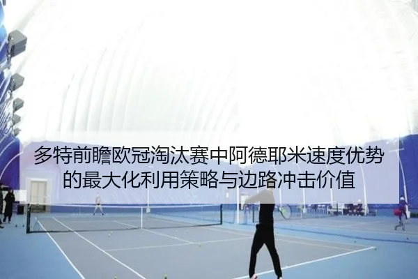 多特前瞻欧冠淘汰赛中阿德耶米速度优势的最大化利用策略与边路冲击价值